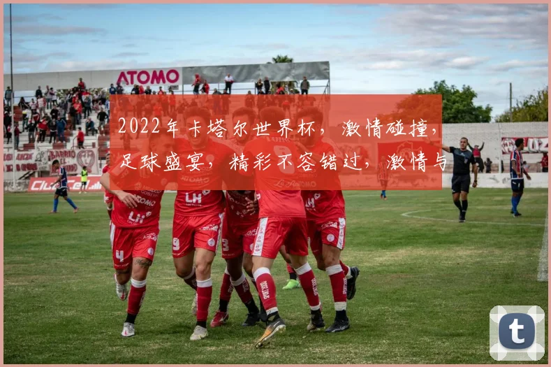 2022年卡塔尔世界杯，激情碰撞，足球盛宴，精彩不容错过，激情与荣耀共存