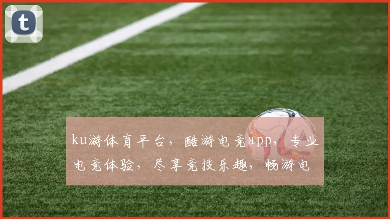 ku游体育平台，酷游电竞app，专业电竞体验，尽享竞技乐趣，畅游电竞世界，不容错过