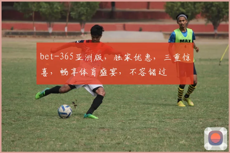 bet-365亚洲版，独家优惠，三重惊喜，畅享体育盛宴，不容错过