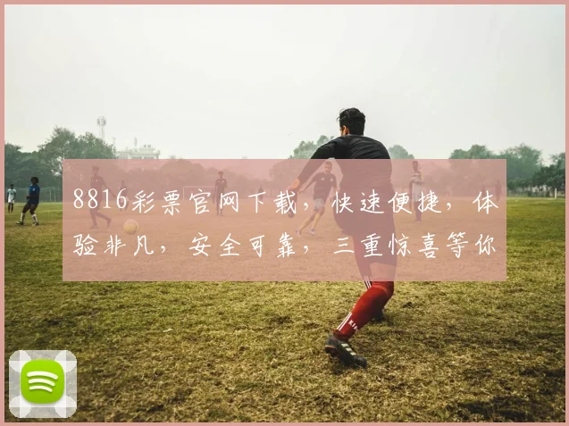 8816彩票官网下载，快速便捷，体验非凡，安全可靠，三重惊喜等你来