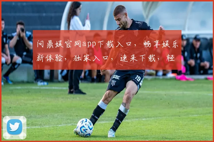 问鼎娱官网app下载入口，畅享娱乐新体验，独家入口，速来下载，轻松玩转