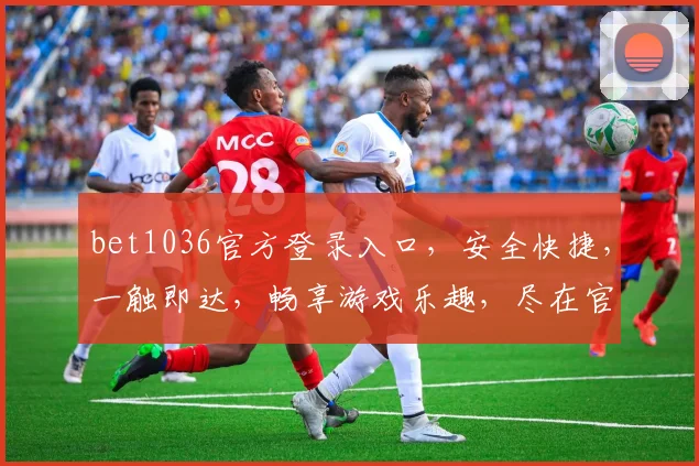 bet1036官方登录入口，安全快捷，一触即达，畅享游戏乐趣，尽在官网，不容错过