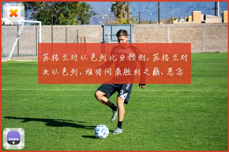 苏格兰对以色列比分预测,苏格兰对决以色列,谁将问鼎胜利之巅,悬念重重