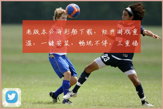 老版本公海彩船下载，经典游戏重温，一键安装，畅玩不停，三重福利等你来