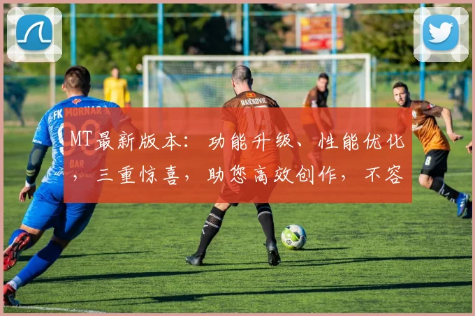 MT最新版本：功能升级、性能优化，三重惊喜，助您高效创作，不容错过