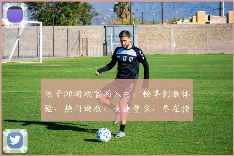 电子pg游戏官网入口，畅享刺激体验，热门游戏，快速登录，尽在指尖
