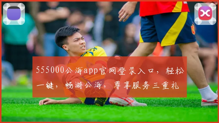 555000公海app官网登录入口，轻松一键，畅游公海，尊享服务三重礼