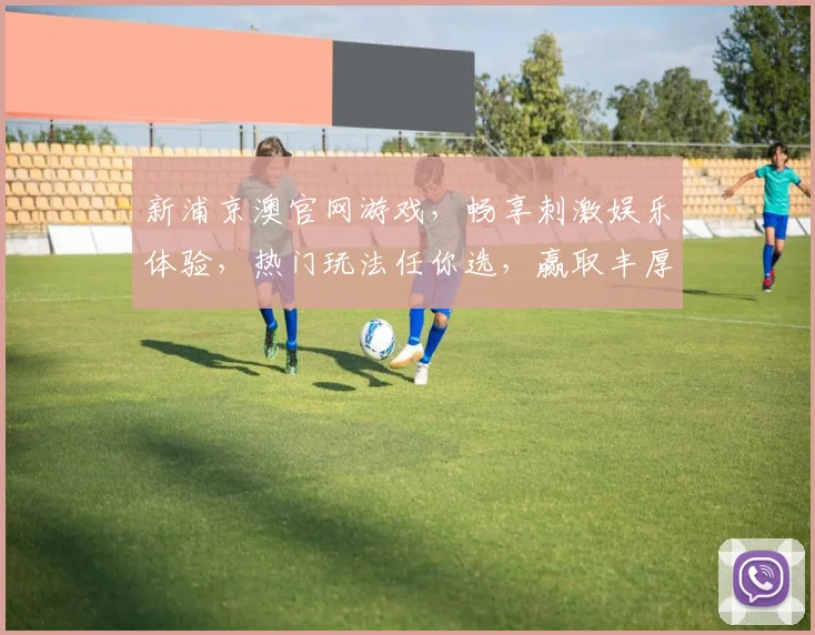 新浦京澳官网游戏，畅享刺激娱乐体验，热门玩法任你选，赢取丰厚奖金
