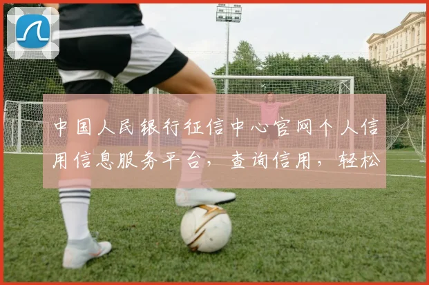 中国人民银行征信中心官网个人信用信息服务平台，查询信用，轻松便捷，服务全面，三步搞定。